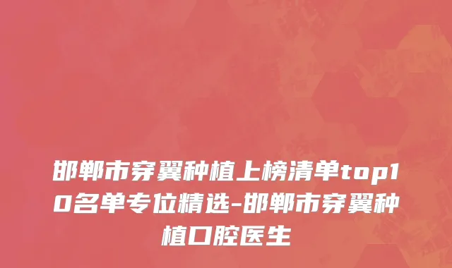 邯郸市穿翼种植上榜清单top10名单专位精选-邯郸市穿翼种植口腔医生