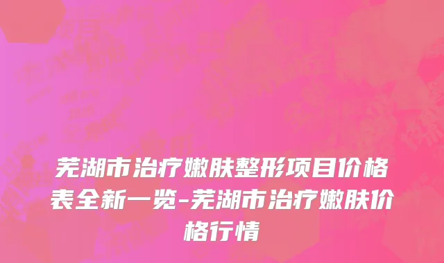 芜湖市治疗嫩肤整形项目价格表全新一览-芜湖市治疗嫩肤价格行情