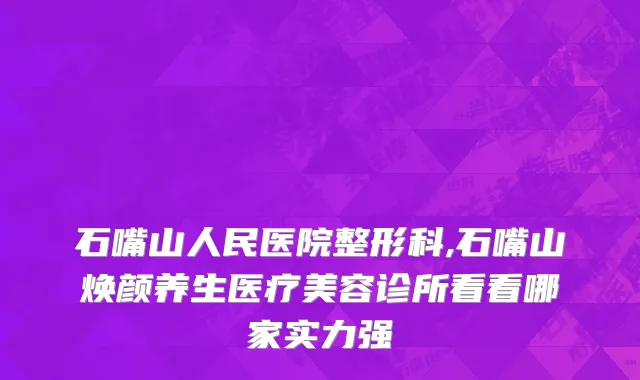 石嘴山人民医院整形科,石嘴山焕颜养生医疗美容诊所看看哪家实力强