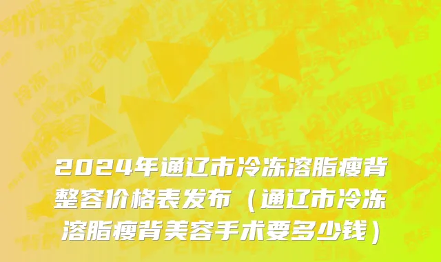 2024年通辽市冷冻溶脂瘦背整容价格表发布（通辽市冷冻溶脂瘦背美容手术要多少钱）
