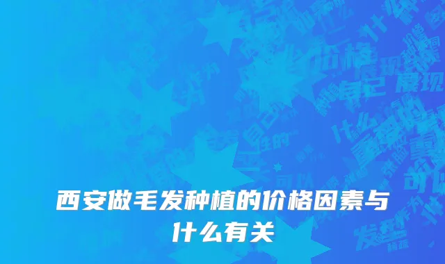 西安做毛发种植的价格因素与什么有关