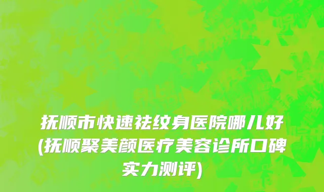 抚顺市快速祛纹身医院哪儿好(抚顺聚美颜医疗美容诊所口碑实力测评)