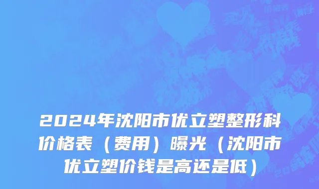 2024年沈阳市优立塑整形科价格表（费用）曝光（沈阳市优立塑价钱是高还是低）