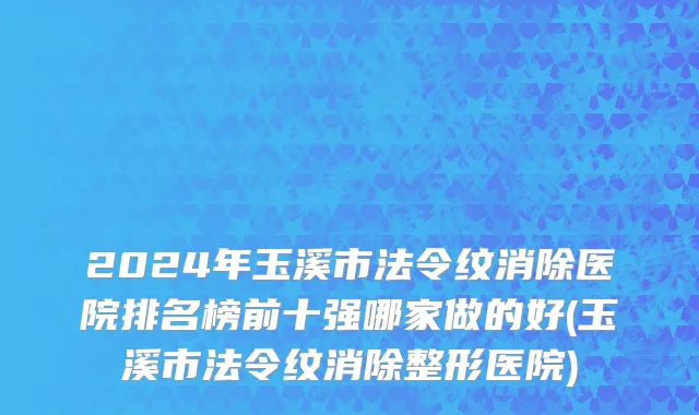 2024年玉溪市法令纹消除医院排名榜前十强哪家做的好(玉溪市法令纹消除整形医院)