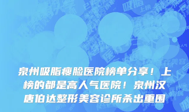 泉州吸脂瘦脸医院榜单分享!上榜的都是高人气医院!泉州汉唐伯达整形美容诊所杀出重围