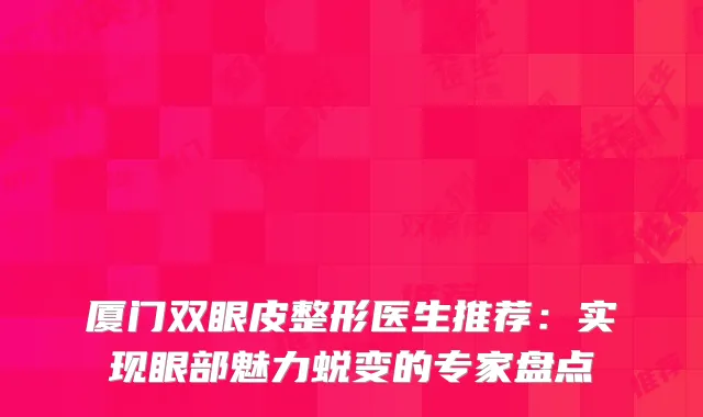 厦门双眼皮整形医生推荐：实现眼部魅力蜕变的专家盘点