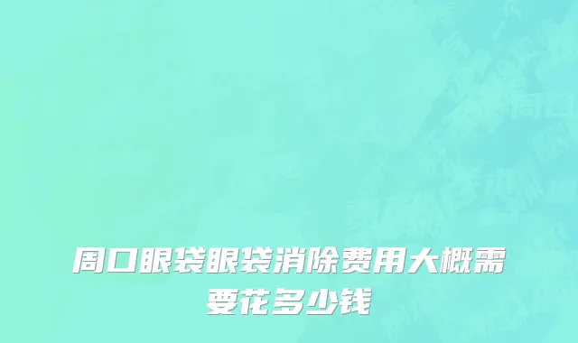 周口眼袋眼袋消除费用大概需要花多少钱