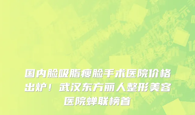 国内脸吸脂瘦脸手术医院价格出炉!武汉东方丽人整形美容医院蝉联榜首