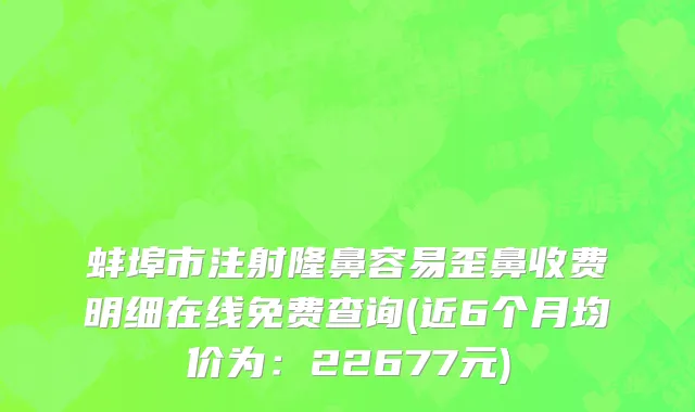 蚌埠市注射隆鼻容易歪鼻收费明细在线免费查询(近6个月均价为：22677元)