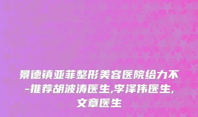景德镇亚菲整形美容医院给力不-推荐胡波涛医生,李泽伟医生,文章医生