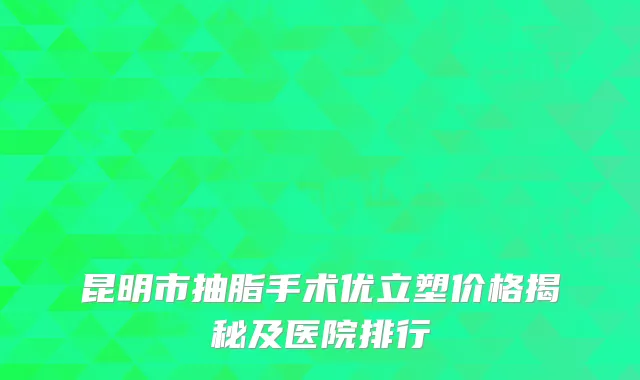昆明市抽脂手术优立塑价格揭秘及医院排行