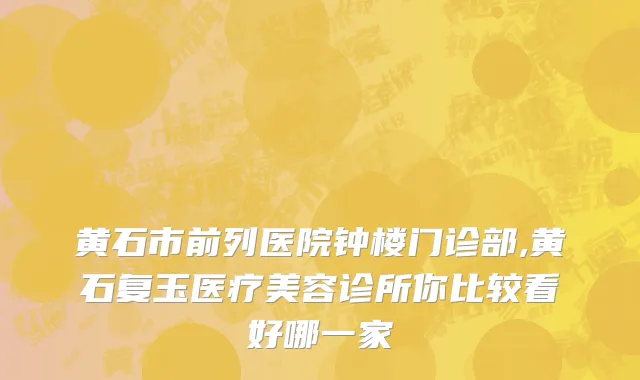 黄石市前列医院钟楼门诊部,黄石复玉医疗美容诊所你比较看好哪一家