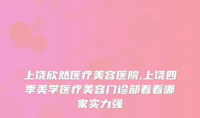 上饶欣然医疗美容医院,上饶四季美学医疗美容门诊部看看哪家实力强