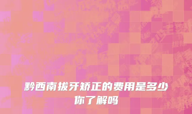黔西南拔牙矫正的费用是多少你了解吗
