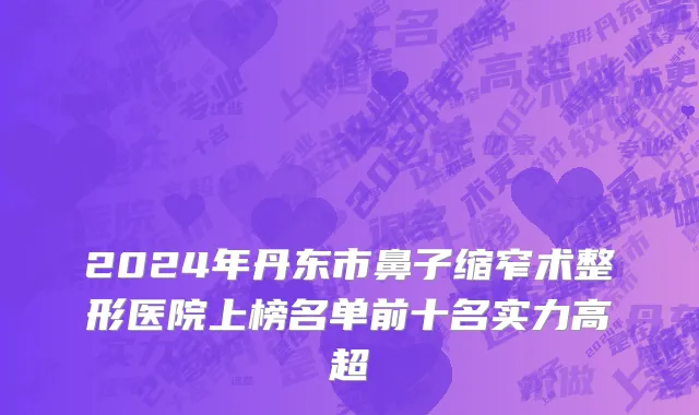 2024年丹东市鼻子缩窄术整形医院上榜名单前十名实力高超