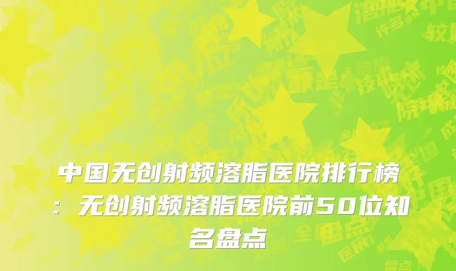 中国无创射频溶脂医院排行榜：无创射频溶脂医院前50位知名盘点