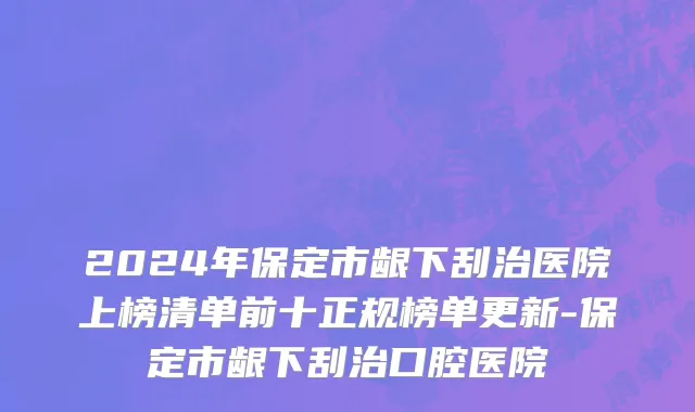 2024年保定市龈下刮治医院上榜清单前十正规榜单更新-保定市龈下刮治口腔医院