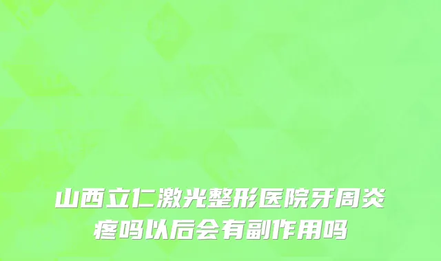 山西立仁激光整形医院牙周炎疼吗以后会有副作用吗