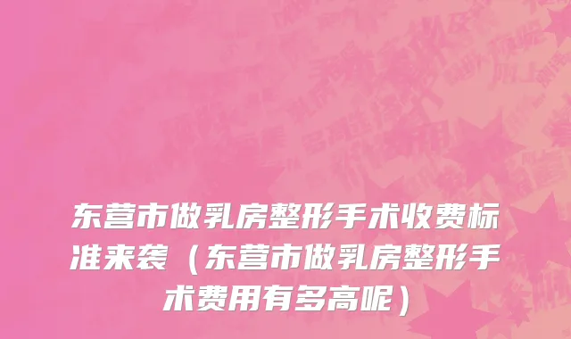 东营市做乳房整形手术收费标准来袭（东营市做乳房整形手术费用有多高呢）