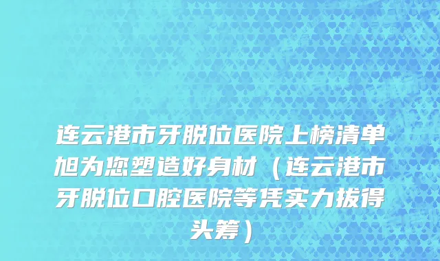 连云港市牙脱位医院上榜清单旭为您塑造好身材（连云港市牙脱位口腔医院等凭实力拔得头筹）