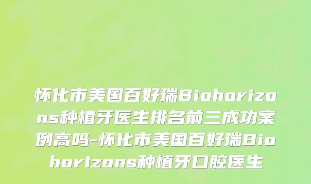 怀化市美国百好瑞Biohorizons种植牙医生排名前三成功案例高吗-怀化市美国百好瑞Biohorizons种植牙口腔医生