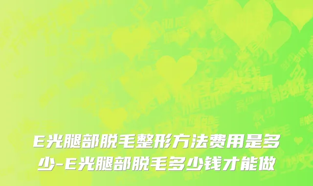E光腿部脱毛整形方法费用是多少-E光腿部脱毛多少钱才能做
