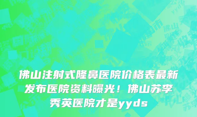 佛山注射式隆鼻医院价格表最新发布医院资料曝光!佛山苏李秀英医院才是yyds