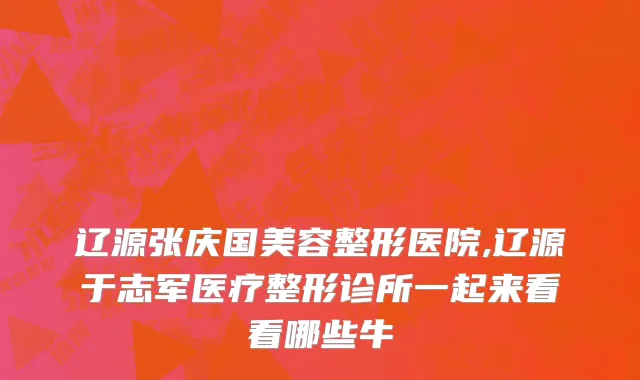 辽源张庆国美容整形医院,辽源于志军医疗整形诊所一起来看看哪些牛