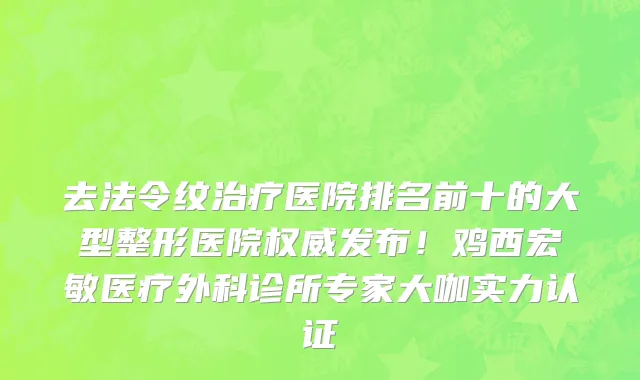 去法令纹治疗医院排名前十的大型整形医院权威发布！鸡西宏敏医疗外科诊所专家大咖实力认证