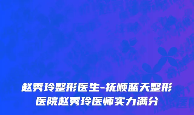 赵秀玲整形医生-抚顺蓝天整形医院赵秀玲医师实力满分