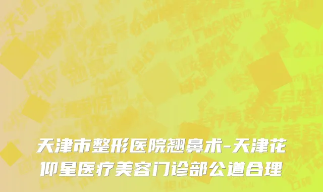 天津市整形医院翘鼻术-天津花仰星医疗美容门诊部公道合理