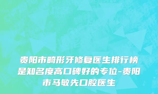 贵阳市畸形牙修复医生排行榜是知名度高口碑好的专位-贵阳市马敏先口腔医生