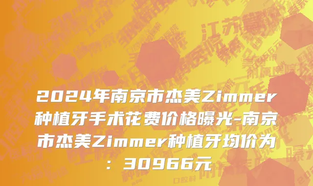 2024年南京市杰美Zimmer种植牙手术花费价格曝光-南京市杰美Zimmer种植牙均价为：30966元