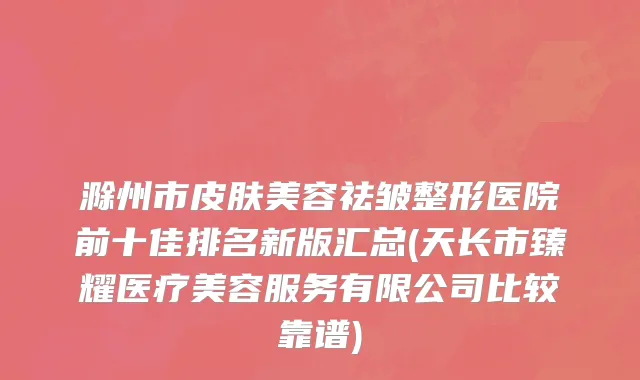 滁州市皮肤美容祛皱整形医院前十佳排名新版汇总(天长市臻耀医疗美容服务有限公司比较靠谱)