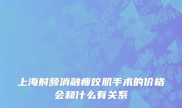上海射频消融瘦咬肌手术的价格会和什么有关系