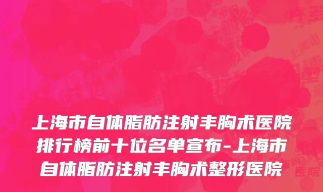 上海市自体脂肪注射丰胸术医院排行榜前十位名单宣布-上海市自体脂肪注射丰胸术整形医院