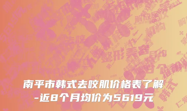 南平市韩式去咬肌价格表了解-近8个月均价为5619元
