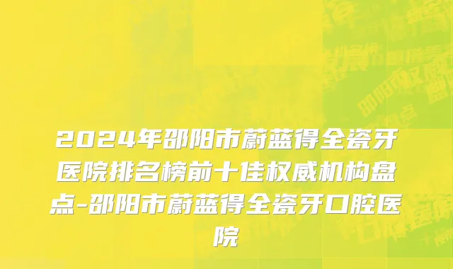 2024年邵阳市蔚蓝得全瓷牙医院排名榜前十佳权威机构盘点-邵阳市蔚蓝得全瓷牙口腔医院