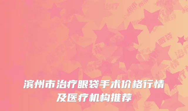 滨州市治疗眼袋手术价格行情及医疗机构推荐