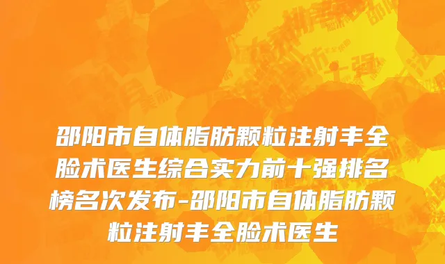 邵阳市自体脂肪颗粒注射丰全脸术医生综合实力前十强排名榜名次发布-邵阳市自体脂肪颗粒注射丰全脸术医生