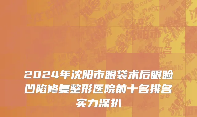 2024年沈阳市眼袋术后眼睑凹陷修复整形医院前十名排名实力深扒