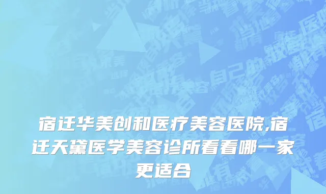 宿迁华美创和医疗美容医院,宿迁天黛医学美容诊所看看哪一家更适合