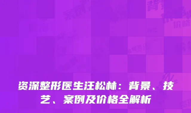 资深整形医生汪松林：背景、技艺、案例及价格全解析