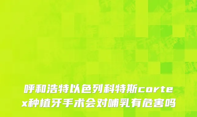 呼和浩特以色列科特斯cortex种植牙手术会对哺乳有危害吗