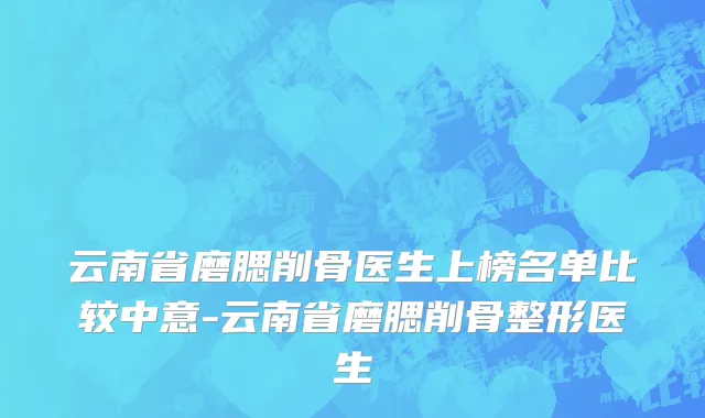 云南省磨腮削骨医生上榜名单比较中意-云南省磨腮削骨整形医生
