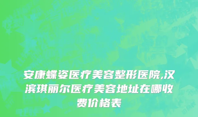 安康蝶姿医疗美容整形医院,汉滨琪丽尔医疗美容地址在哪收费价格表
