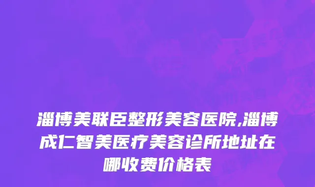 淄博美联臣整形美容医院,淄博成仁智美医疗美容诊所地址在哪收费价格表
