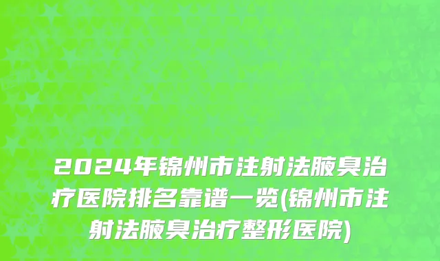 2024年锦州市注射法腋臭治疗医院排名靠谱一览(锦州市注射法腋臭治疗整形医院)