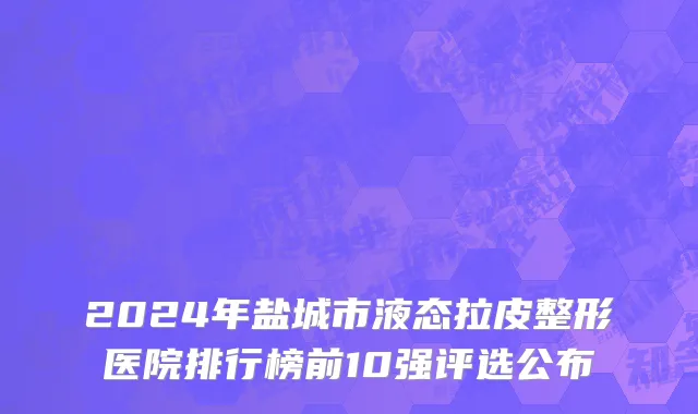 2024年盐城市液态拉皮整形医院排行榜前10强评选公布