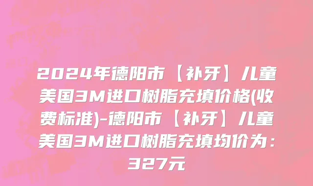 2024年德阳市【补牙】儿童美国3M进口树脂充填价格(收费标准)-德阳市【补牙】儿童美国3M进口树脂充填均价为：327元